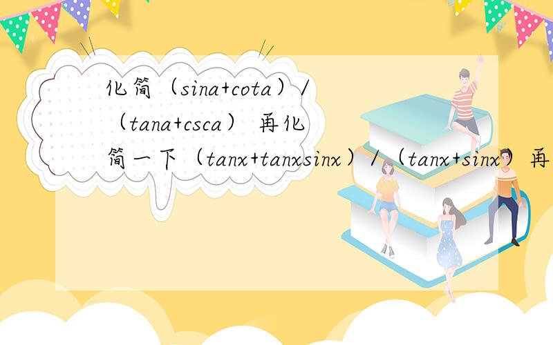 化简（sina+cota）/（tana+csca） 再化简一下（tanx+tanxsinx）/（tanx+sinx）再整齐×（1+secx）/（1+cscx）