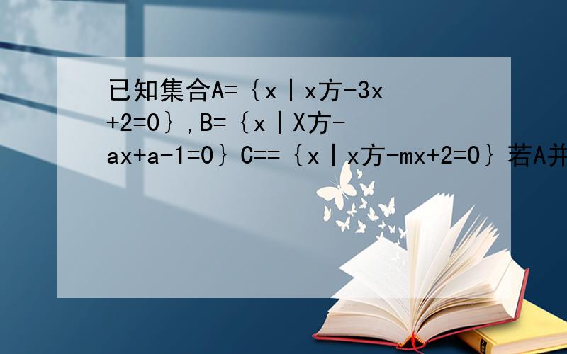 已知集合A=｛x丨x方-3x+2=0｝,B=｛x丨X方-ax+a-1=0｝C==｛x丨x方-mx+2=0｝若A并B=A A交C=C 求a .m还有这类题怎么解 有什么方法吗?