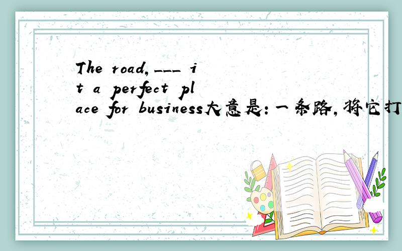 The road,___ it a perfect place for business大意是：一条路,将它打造成完美的商业地1.getting 2.making 3.made 4.got该句的时态是过去时，但为什么用making?]
