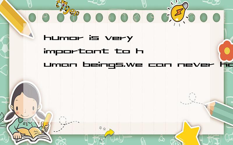 humor is very important to human beings.we can never have too much of it.without humor,life would be boring.