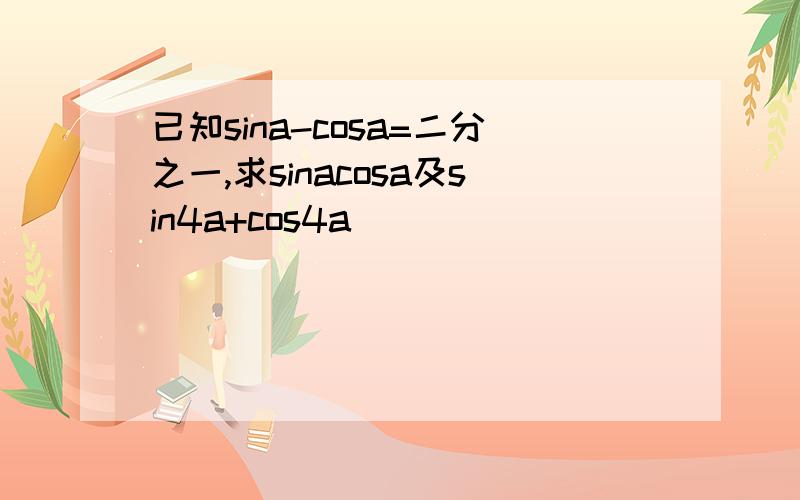 已知sina-cosa=二分之一,求sinacosa及sin4a+cos4a