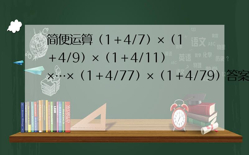 简便运算（1＋4/7）×（1＋4/9）×（1＋4/11）×…×（1＋4/77）×（1＋4/79）答案是多少?尽量快一些哦,