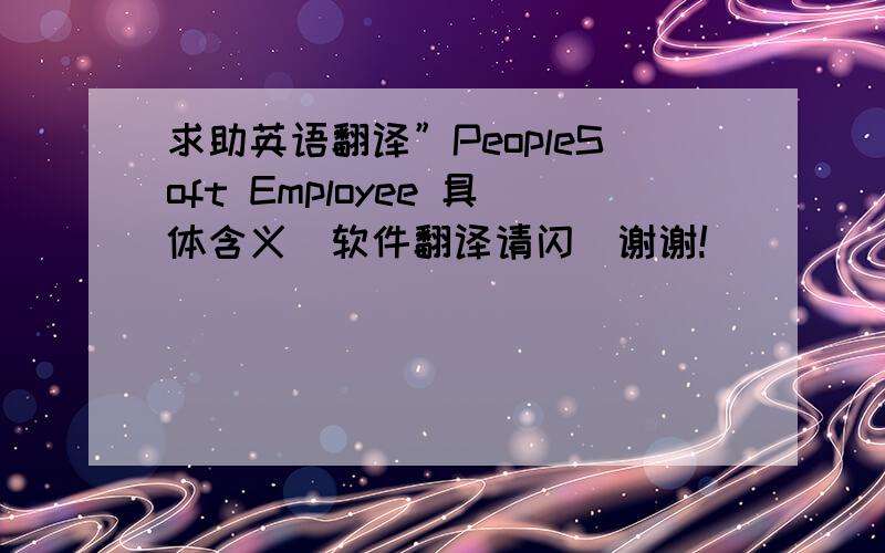 求助英语翻译”PeopleSoft Employee 具体含义（软件翻译请闪）谢谢!
