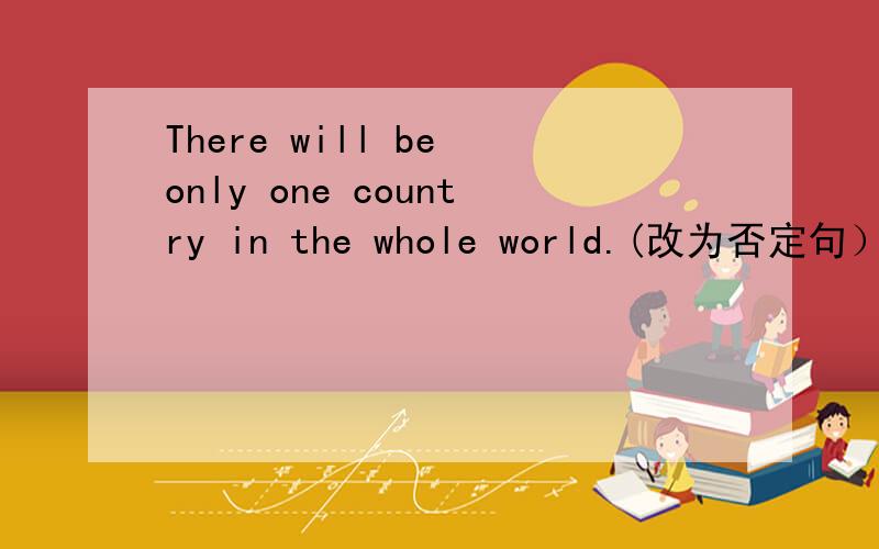There will be only one country in the whole world.(改为否定句）