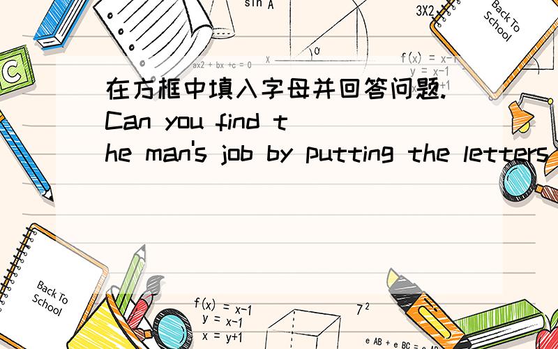 在方框中填入字母并回答问题.Can you find the man's job by putting the letters into the from?