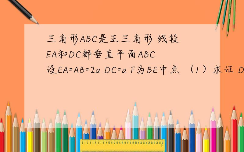三角形ABC是正三角形 线段EA和DC都垂直平面ABC 设EA=AB=2a DC=a F为BE中点 （1）求证 DF//平面ABC  （2）求证 AF⊥BD  （3)求平面BDF与平面ABC所称二面角的大小在线等 谢谢了