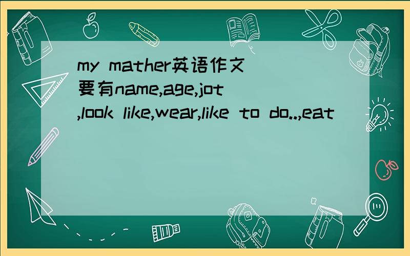 my mather英语作文 要有name,age,jot,look like,wear,like to do..,eat