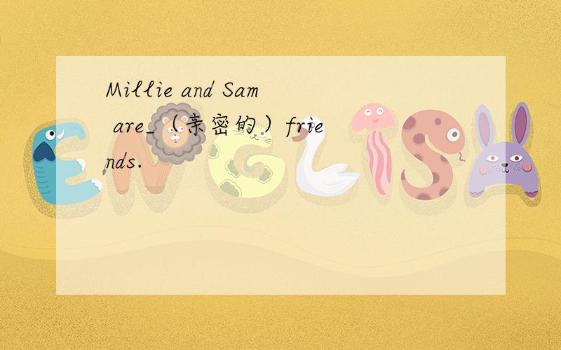 Millie and Sam are_（亲密的）friends.