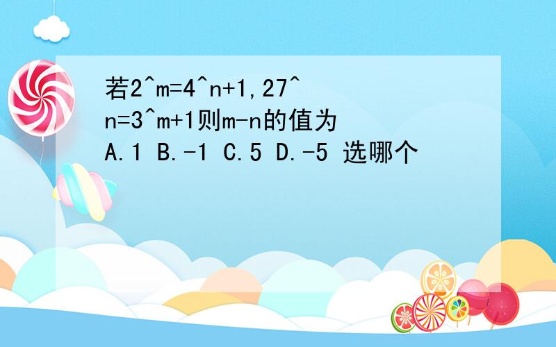 若2^m=4^n+1,27^n=3^m+1则m-n的值为A.1 B.-1 C.5 D.-5 选哪个