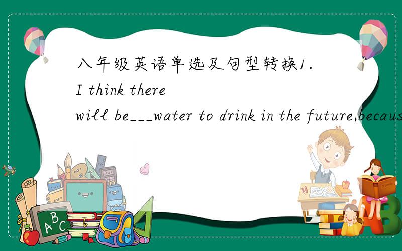 八年级英语单选及句型转换1.I think there will be___water to drink in the future,because the population is growing fast.A.many B.few C.more D.less2.Will they go home tomorrow?I'm not sure.(合并成一句）I'm not sure___ ___ ___ ___home t