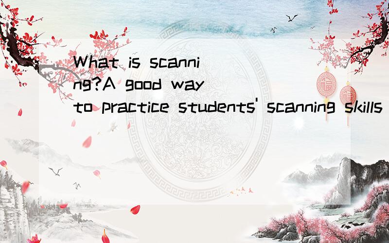 What is scanning?A good way to practice students' scanning skills is to have a contest.students form teams.Each student receives a handout that includes lots of facts.Equipped with a long list of questions and answers,the teacher throws a question ou