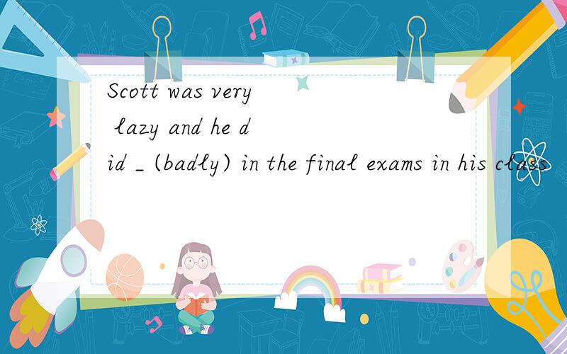 Scott was very lazy and he did _ (badly) in the final exams in his class