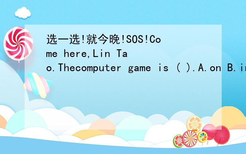 选一选!就今晚!SOS!Come here,Lin Tao.Thecomputer game is ( ).A.on B.in C.piay D.come