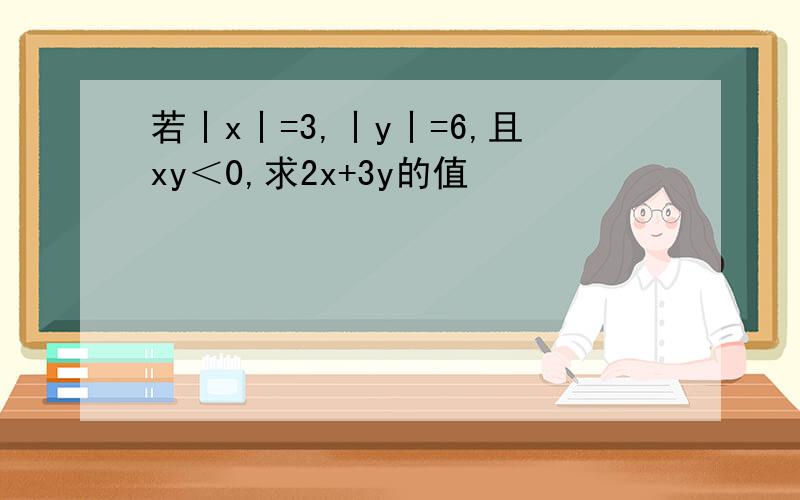 若丨x丨=3,丨y丨=6,且xy＜0,求2x+3y的值