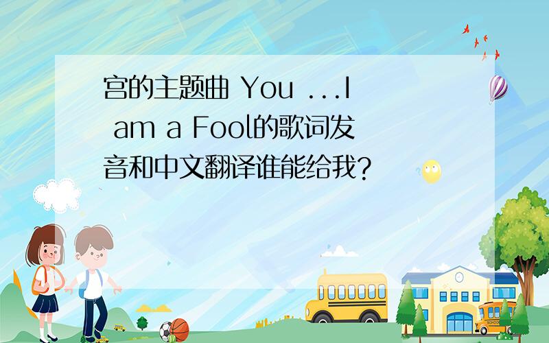 宫的主题曲 You ...I am a Fool的歌词发音和中文翻译谁能给我?