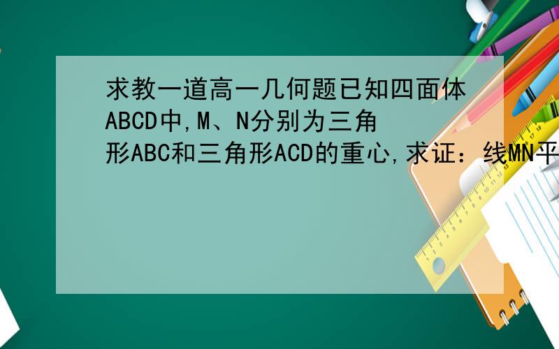 求教一道高一几何题已知四面体ABCD中,M、N分别为三角形ABC和三角形ACD的重心,求证：线MN平行于面ABD ,线BD平行于面CMN