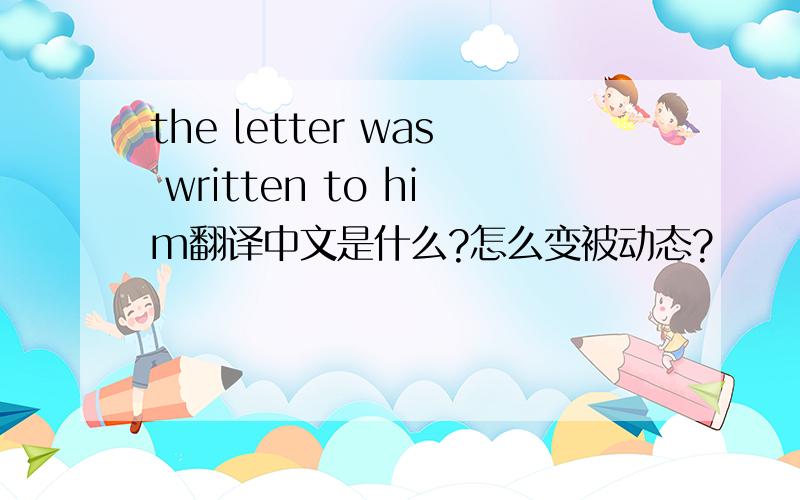 the letter was written to him翻译中文是什么?怎么变被动态?