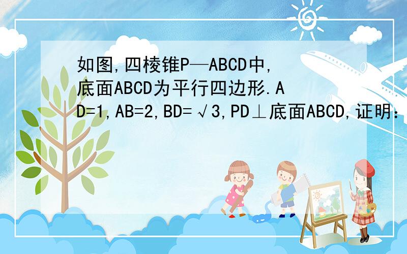 如图,四棱锥P—ABCD中,底面ABCD为平行四边形.AD=1,AB=2,BD=√3,PD⊥底面ABCD,证明：PA⊥BD