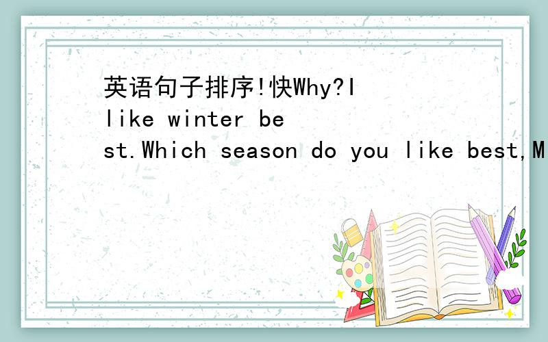 英语句子排序!快Why?I like winter best.Which season do you like best,Mike.What about you,Sarah?