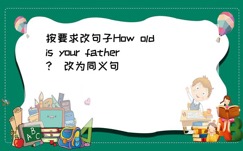 按要求改句子How old is your father?（改为同义句）____ ____ ____ ____ your father?What is the date today?（改为同义句）____ ____ is it today?Tomorrow is [[Sunday]].（对[[]]内部分提问）____ ____ is tomorrow.