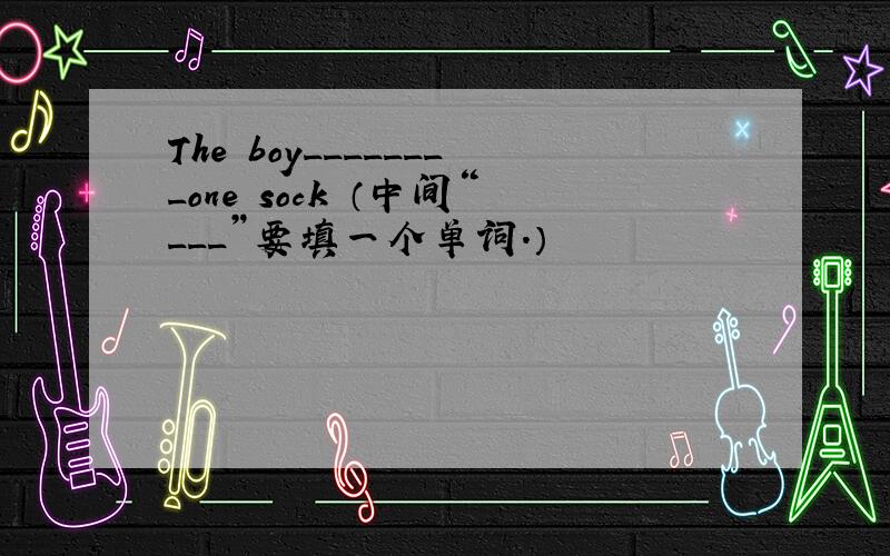 The boy________one sock （中间“___”要填一个单词.）