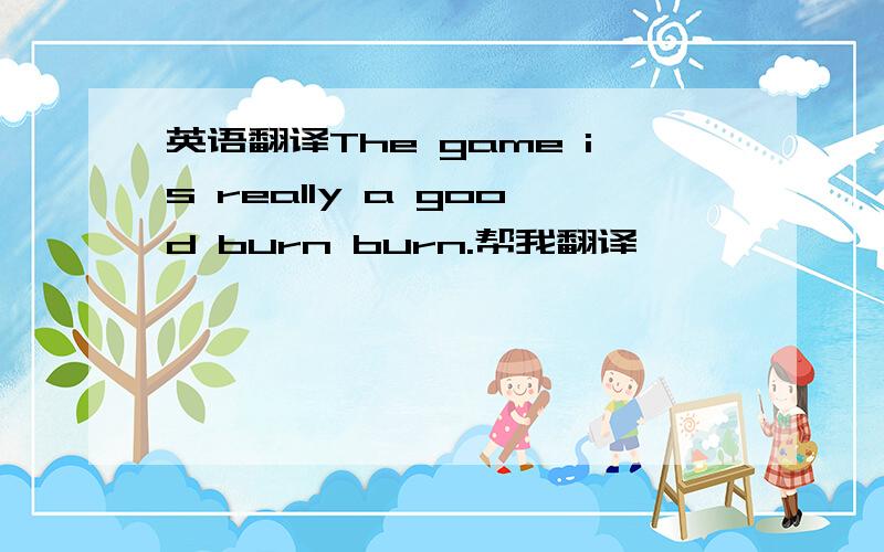 英语翻译The game is really a good burn burn.帮我翻译,