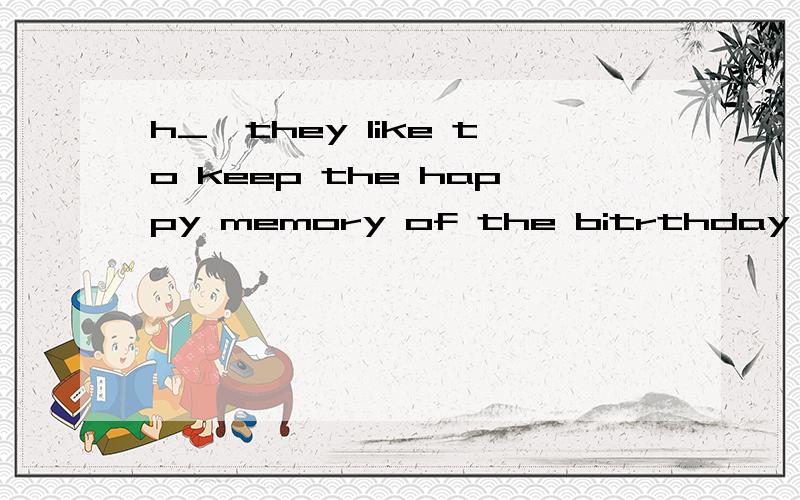 h_,they like to keep the happy memory of the bitrthday parties in mind.