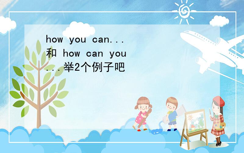 how you can...和 how can you ...举2个例子吧