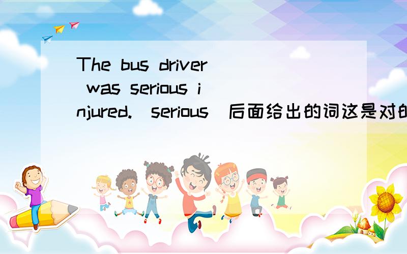 The bus driver was serious injured.（serious)后面给出的词这是对的句子吗?谢了