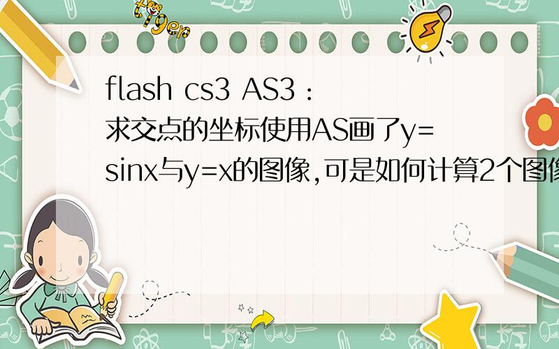 flash cs3 AS3：求交点的坐标使用AS画了y=sinx与y=x的图像,可是如何计算2个图像的交点坐标呢?设定x的范围为（-5,5）如图