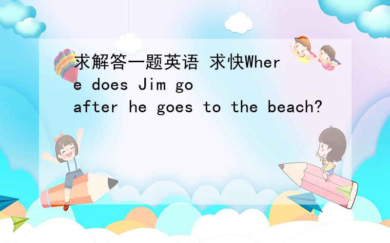 求解答一题英语 求快Where does Jim go after he goes to the beach?