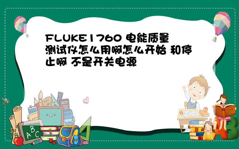 FLUKE1760 电能质量测试仪怎么用啊怎么开始 和停止啊 不是开关电源