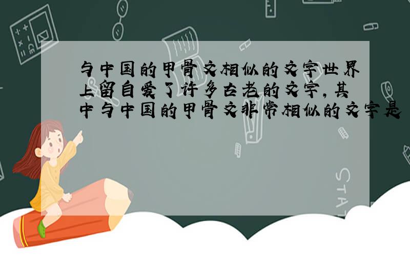 与中国的甲骨文相似的文字世界上留自爱了许多古老的文字,其中与中国的甲骨文非常相似的文字是