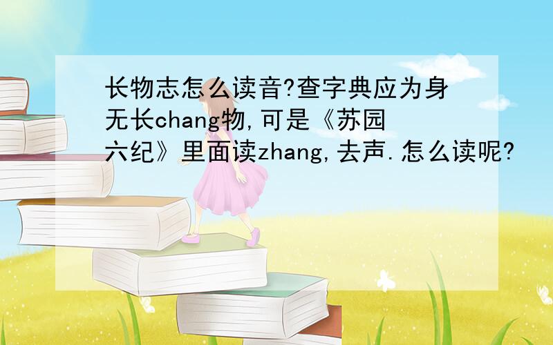 长物志怎么读音?查字典应为身无长chang物,可是《苏园六纪》里面读zhang,去声.怎么读呢?