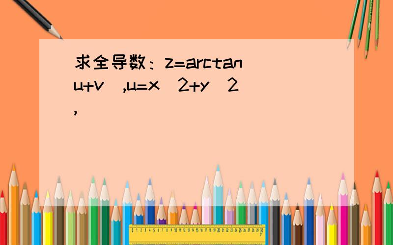 求全导数：z=arctan(u+v),u=x^2+y^2,