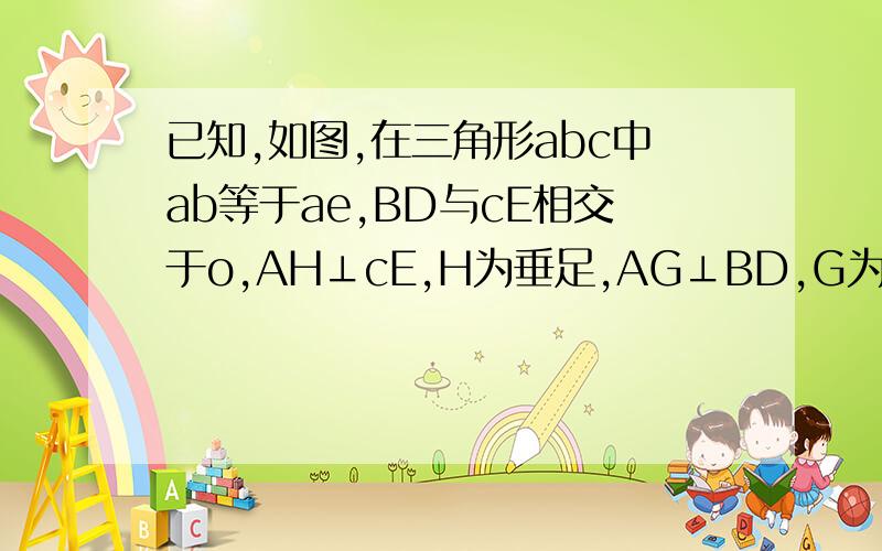 已知,如图,在三角形abc中ab等于ae,BD与cE相交于o,AH⊥cE,H为垂足,AG⊥BD,G为垂足,AH=AG,求证:AD=AE.