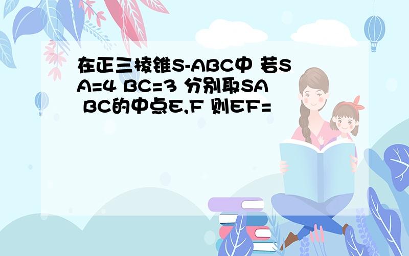 在正三棱锥S-ABC中 若SA=4 BC=3 分别取SA BC的中点E,F 则EF=