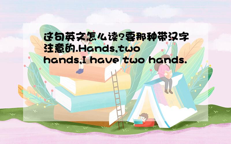 这句英文怎么读?要那种带汉字注意的.Hands,two hands,I have two hands.