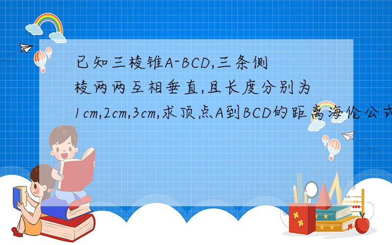 已知三棱锥A-BCD,三条侧棱两两互相垂直,且长度分别为1cm,2cm,3cm,求顶点A到BCD的距离海伦公式带进去太复杂了