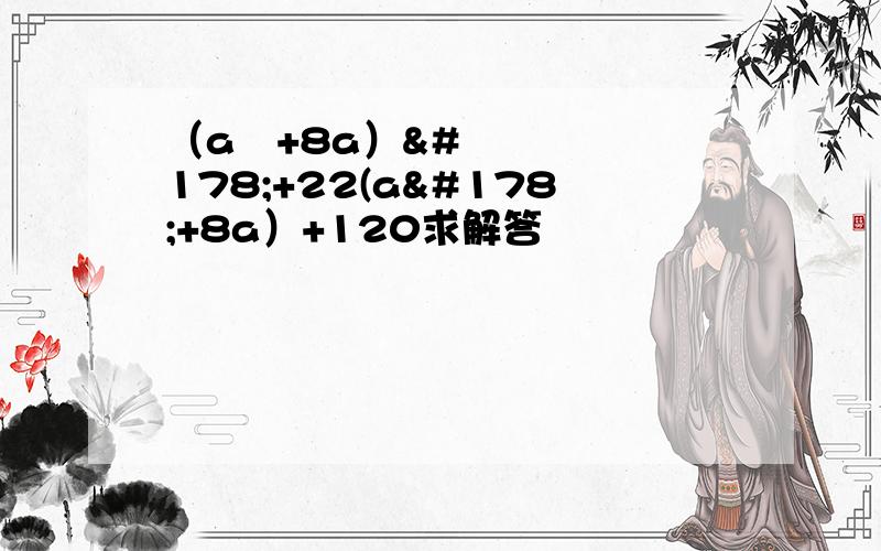 （a²+8a）²+22(a²+8a）+120求解答