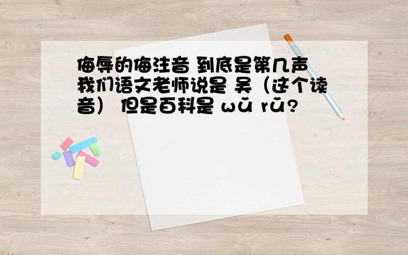 侮辱的侮注音 到底是第几声 我们语文老师说是 吴（这个读音） 但是百科是 wǔ rǔ?