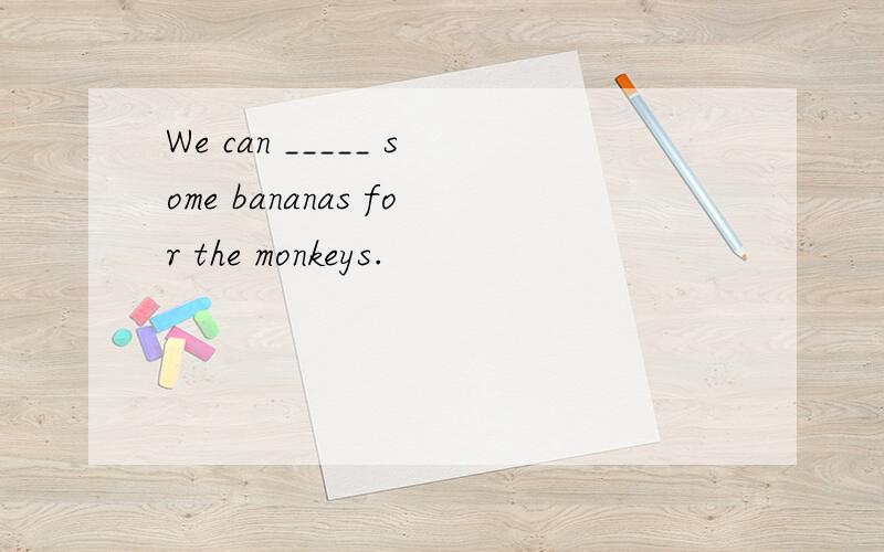 We can _____ some bananas for the monkeys.
