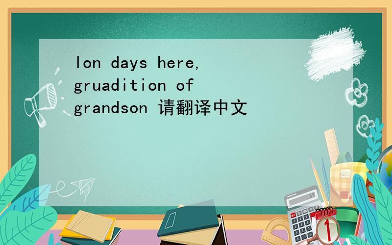 lon days here,gruadition of grandson 请翻译中文