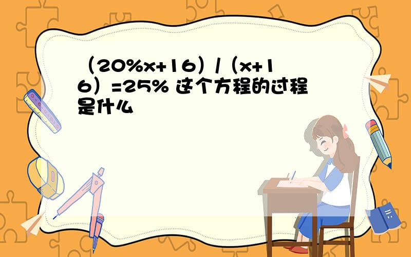 （20%x+16）/（x+16）=25% 这个方程的过程是什么