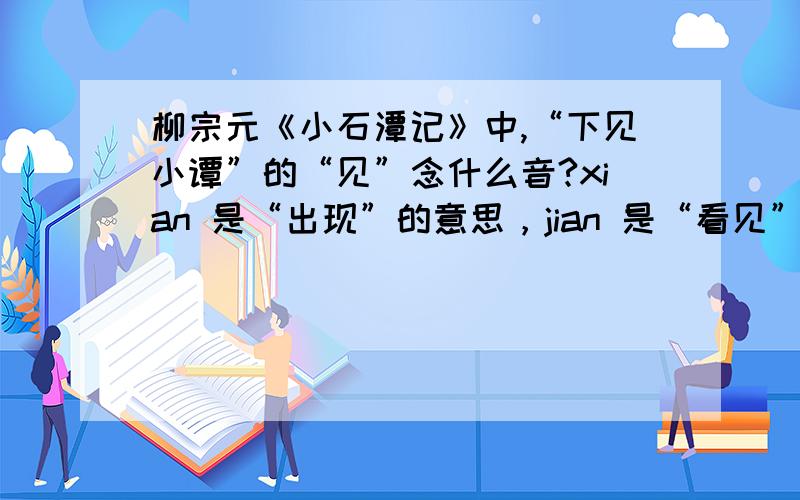 柳宗元《小石潭记》中,“下见小谭”的“见”念什么音?xian 是“出现”的意思，jian 是“看见”的意思，翻译应该是“往下走就看见了小潭”，搞不清究竟念什么音！