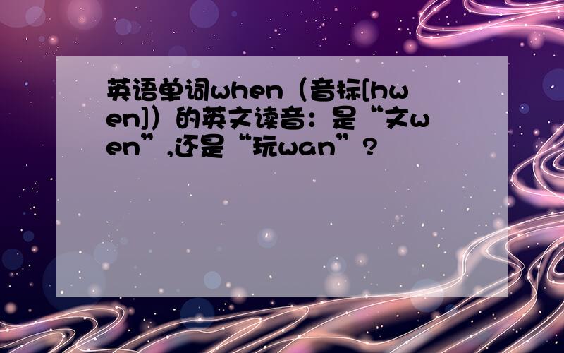 英语单词when（音标[hwen]）的英文读音：是“文wen”,还是“玩wan”?