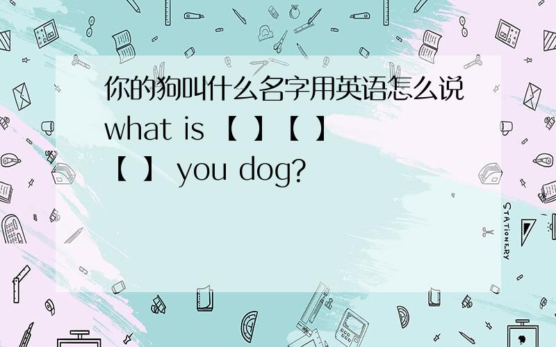 你的狗叫什么名字用英语怎么说what is 【 】【 】【 】 you dog?