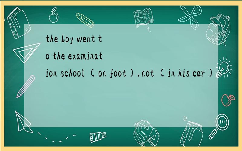 the boy went to the examination school (on foot),not (in his car)