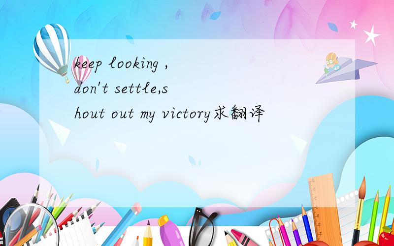 keep looking ,don't settle,shout out my victory求翻译