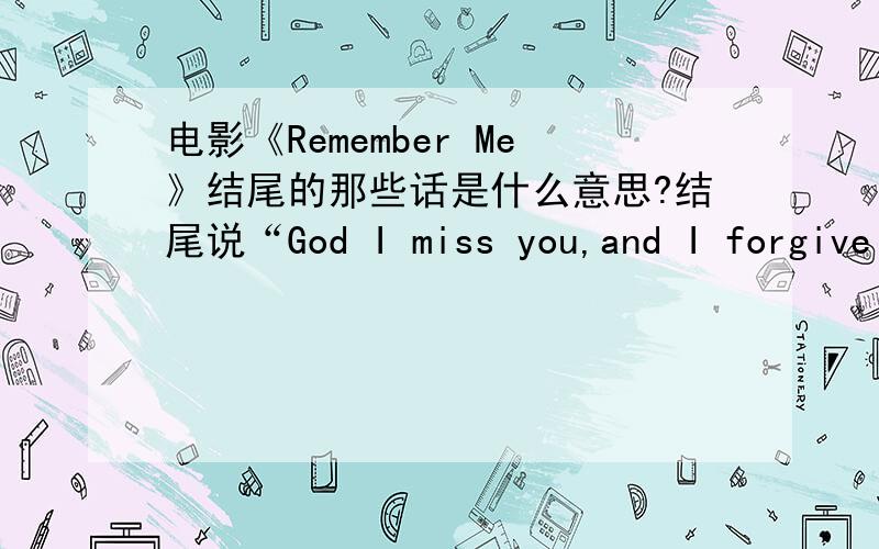 电影《Remember Me》结尾的那些话是什么意思?结尾说“God I miss you,and I forgive you” “你一生中做过什么事,其实无关紧要,重要的是你去做了.因为没人去做,就像有人闯进你的生活,他们中的一半